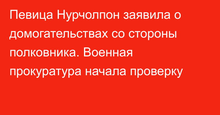 Певица Нурчолпон заявила о домогательствах со стороны полковника. Военная прокуратура начала проверку