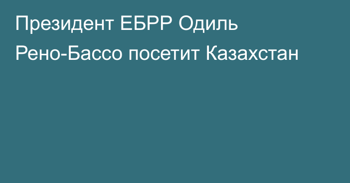 Президент ЕБРР Одиль Рено-Бассо посетит Казахстан