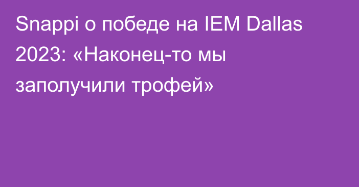 Snappi о победе на IEM Dallas 2023: «Наконец-то мы заполучили трофей»