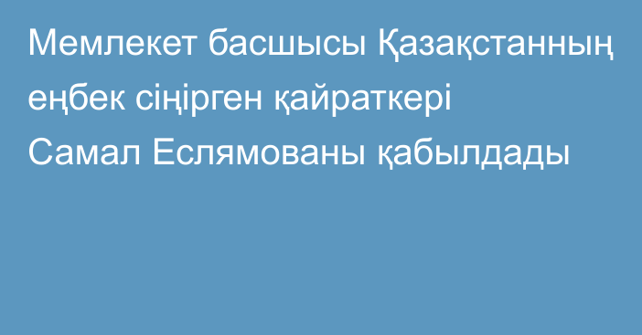 Мемлекет басшысы Қазақстанның еңбек сіңірген қайраткері Самал Еслямованы қабылдады