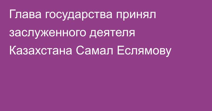 Глава государства принял заслуженного деятеля Казахстана Самал Еслямову