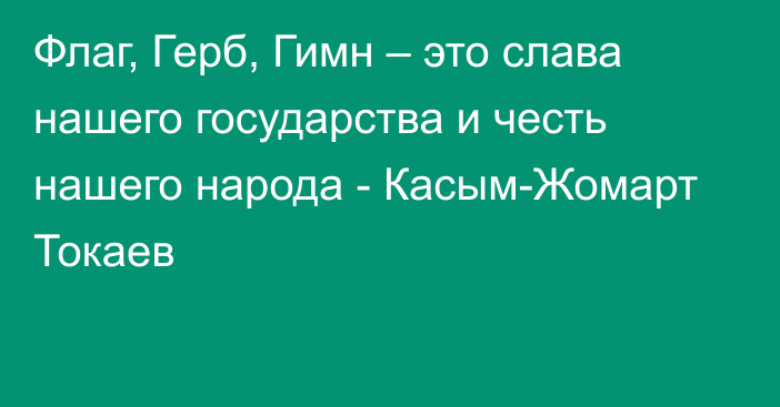 Флаг, Герб, Гимн – это слава нашего государства и честь нашего народа - Касым-Жомарт Токаев