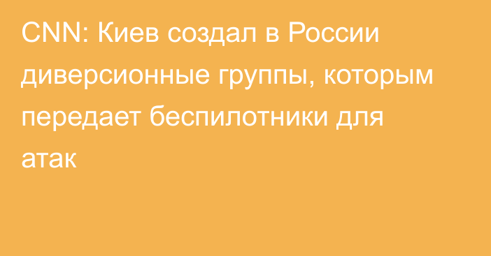 CNN: Киев создал в России диверсионные группы, которым передает беспилотники для атак