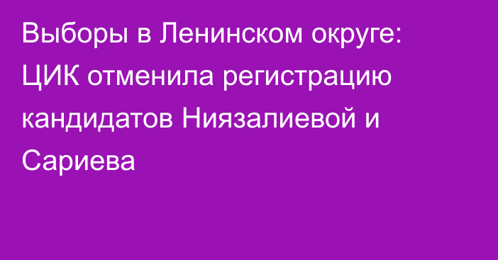 Выборы в Ленинском округе: ЦИК отменила регистрацию кандидатов Ниязалиевой и Сариева