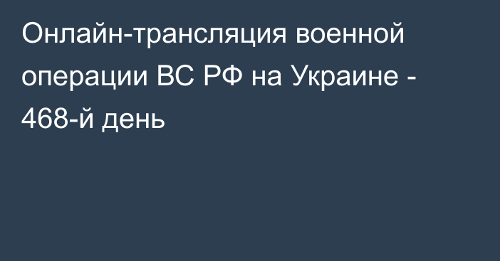 Онлайн-трансляция военной операции ВС РФ на Украине - 468-й день