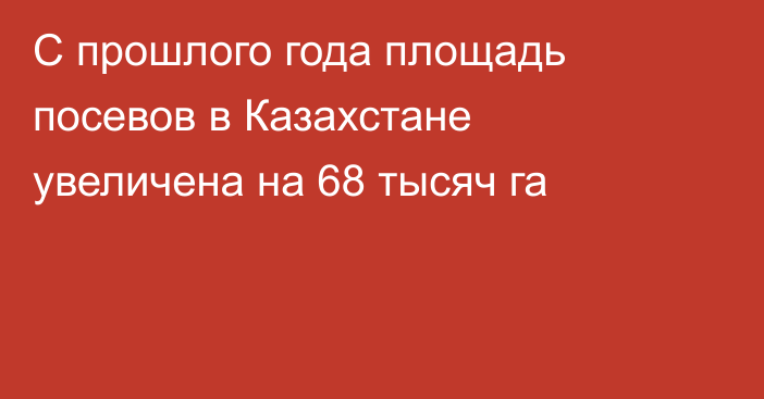 С прошлого года площадь посевов в Казахстане увеличена на 68 тысяч га