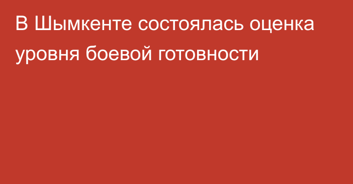 В Шымкенте состоялась оценка уровня боевой готовности