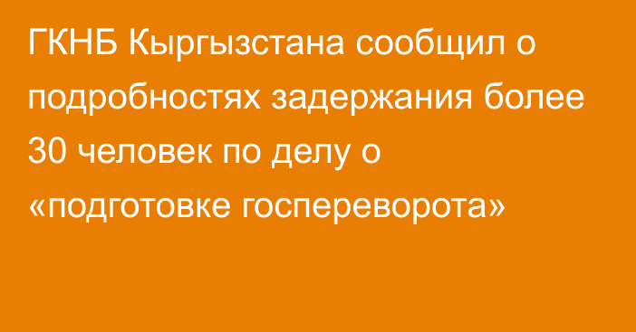 ГКНБ Кыргызстана сообщил о подробностях задержания более 30 человек по делу о «подготовке госпереворота»