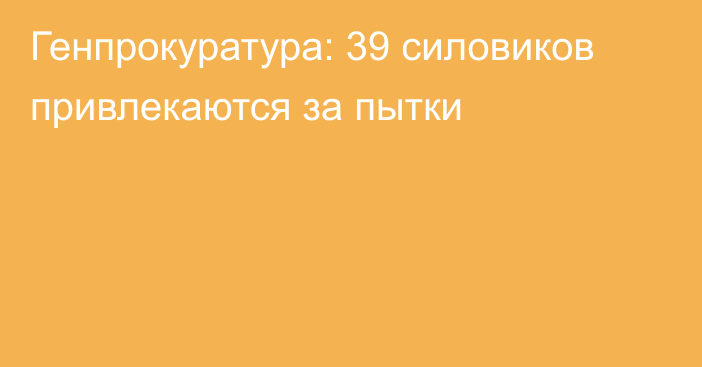 Генпрокуратура: 39 силовиков привлекаются за пытки