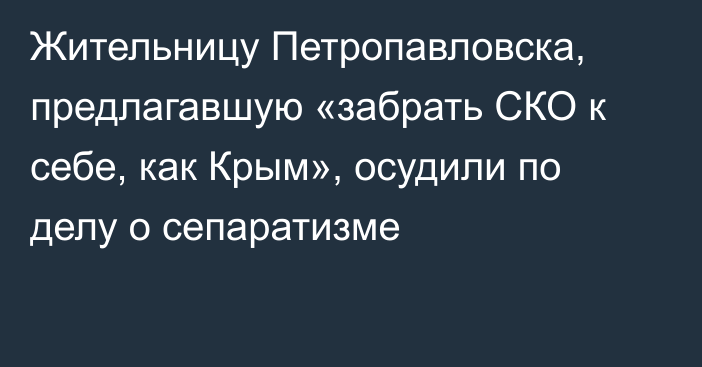 Жительницу Петропавловска, предлагавшую «забрать СКО к себе, как Крым», осудили по делу о сепаратизме
