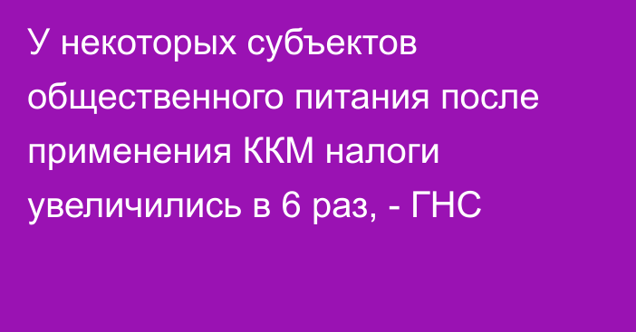 У некоторых субъектов общественного питания после применения ККМ налоги увеличились в 6 раз, - ГНС