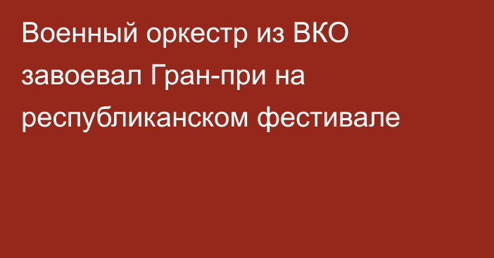 Военный оркестр из ВКО завоевал Гран-при на республиканском фестивале