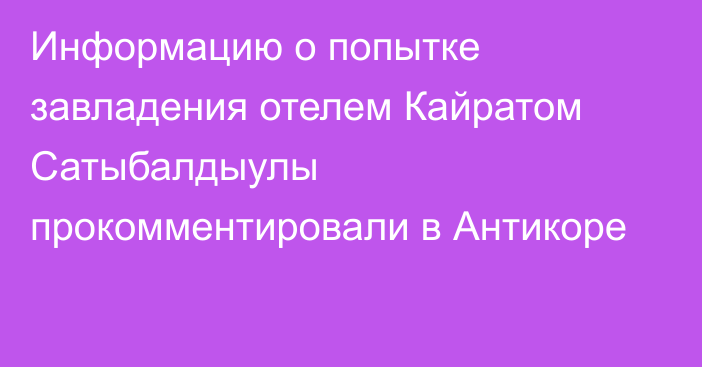 Информацию о попытке завладения отелем Кайратом Сатыбалдыулы прокомментировали в Антикоре