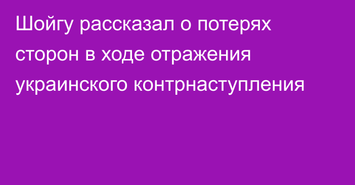 Шойгу рассказал о потерях сторон в ходе отражения украинского контрнаступления