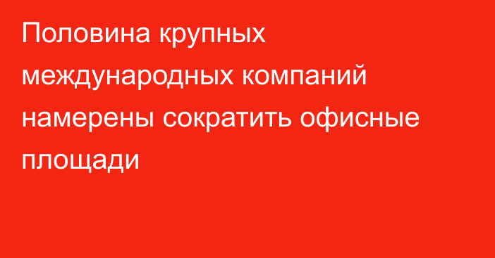 Половина крупных международных компаний намерены сократить офисные площади