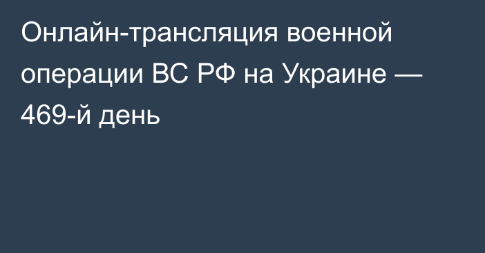 Онлайн-трансляция военной операции ВС РФ на Украине — 469-й день