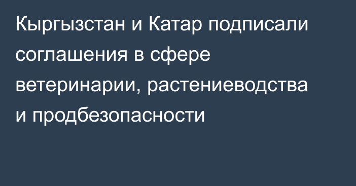 Кыргызстан и Катар подписали соглашения в сфере ветеринарии, растениеводства и продбезопасности