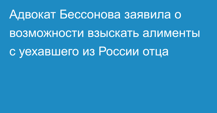 Адвокат Бессонова заявила о возможности взыскать алименты с уехавшего из России отца