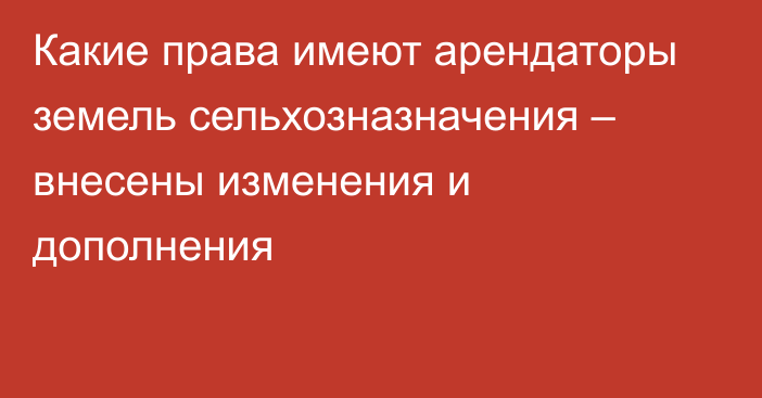 Какие права имеют арендаторы земель сельхозназначения – внесены изменения и дополнения