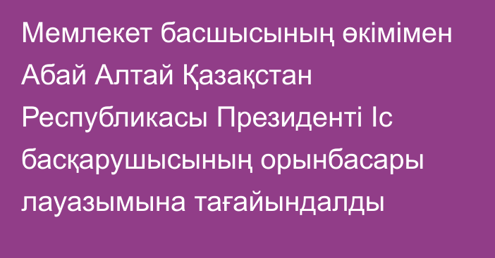 Мемлекет басшысының өкімімен Абай Алтай Қазақстан Республикасы Президенті Іс басқарушысының орынбасары лауазымына тағайындалды