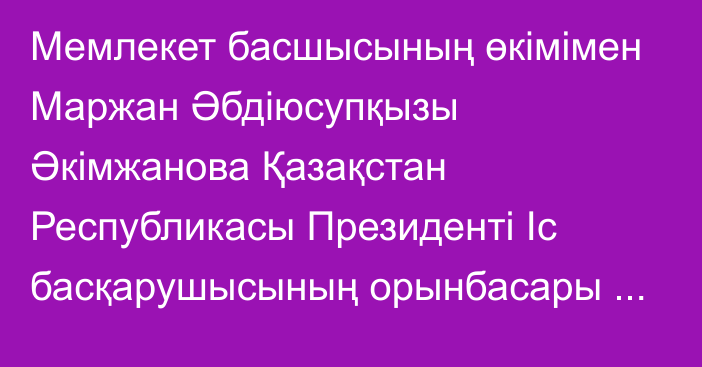 Мемлекет басшысының өкімімен Маржан Әбдіюсупқызы Әкімжанова Қазақстан Республикасы Президенті Іс басқарушысының орынбасары лауазымынан босатылды