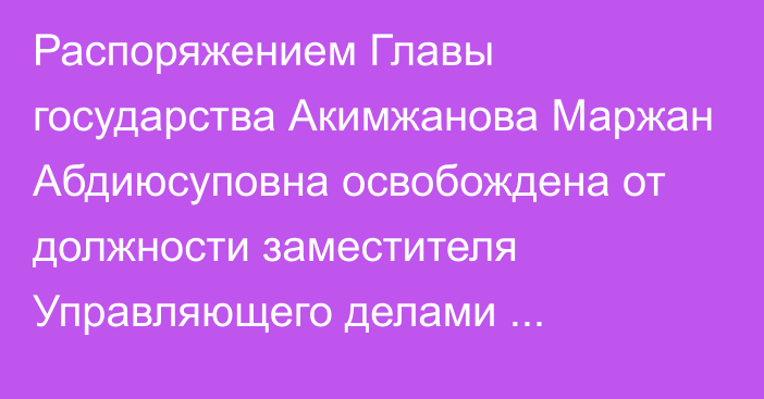 Распоряжением Главы государства Акимжанова Маржан Абдиюсуповна освобождена от должности заместителя Управляющего делами Президента Республики Казахстан