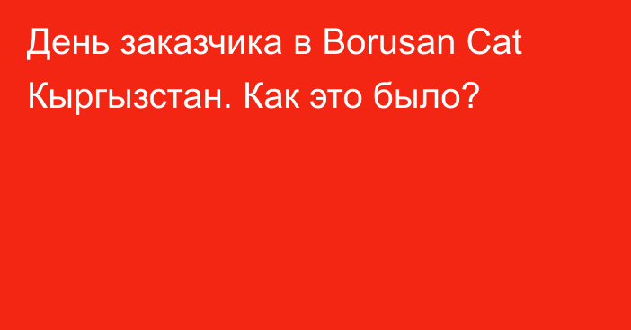 День заказчика в Borusan Cat Кыргызстан. Как это было?