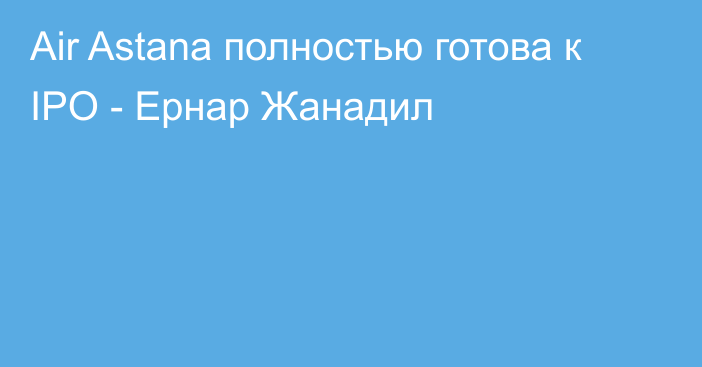 Air Astana полностью готова к IPO - Ернар Жанадил