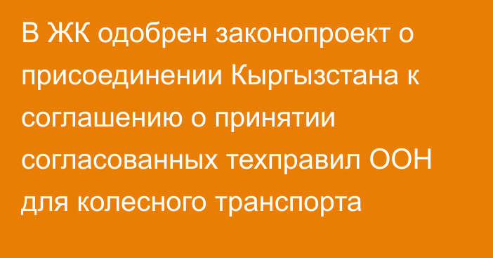 В ЖК одобрен законопроект о присоединении Кыргызстана к соглашению о принятии согласованных техправил ООН для колесного транспорта