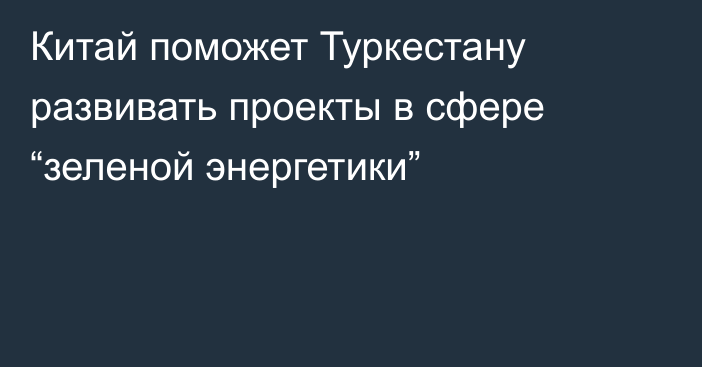 Китай поможет Туркестану развивать проекты в сфере “зеленой энергетики”