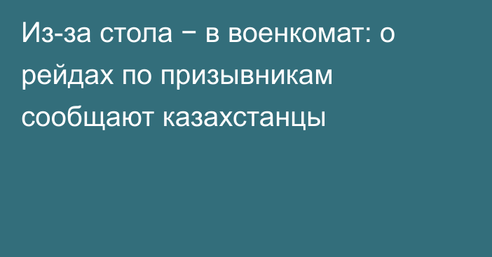 Из-за стола − в военкомат: о рейдах по призывникам сообщают казахстанцы