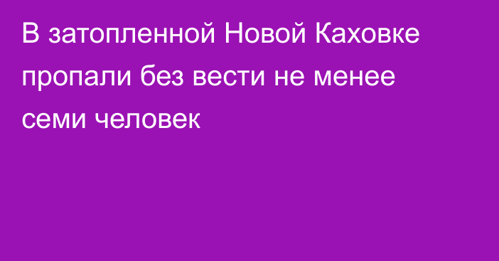 В затопленной Новой Каховке пропали без вести не менее семи человек