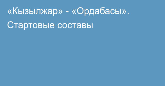 «Кызылжар» - «Ордабасы». Стартовые составы