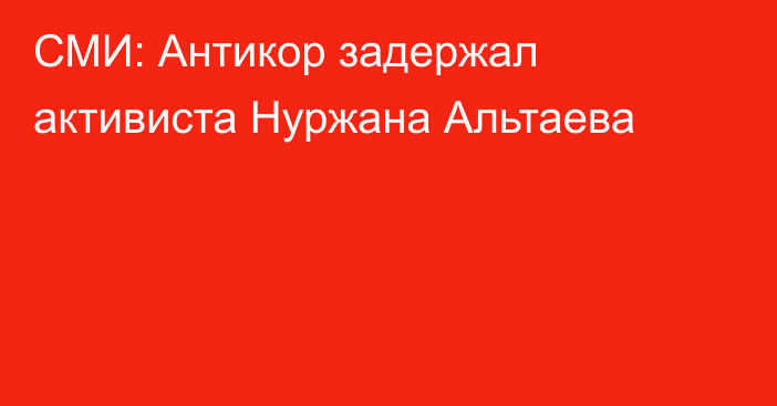 СМИ: Антикор задержал активиста Нуржана Альтаева