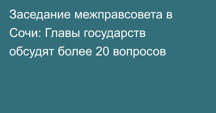 Заседание межправсовета в Сочи: Главы государств обсудят более 20 вопросов