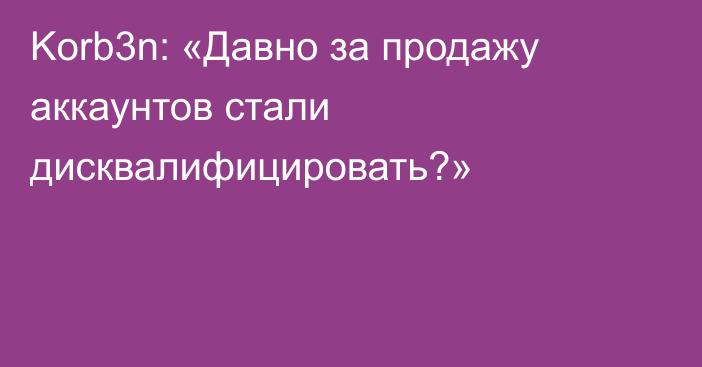 Korb3n: «Давно за продажу аккаунтов стали дисквалифицировать?»