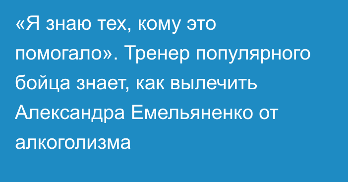 «Я знаю тех, кому это помогало». Тренер популярного бойца знает, как вылечить Александра Емельяненко от алкоголизма