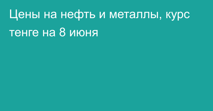 Цены на нефть и металлы, курс тенге на 8 июня