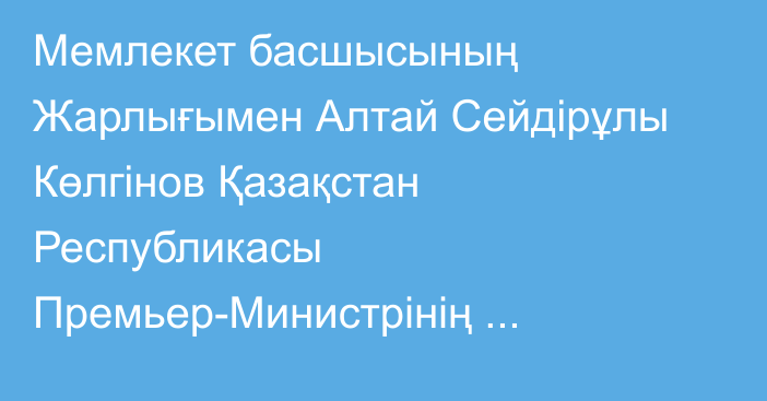 Мемлекет басшысының Жарлығымен Алтай Сейдірұлы Көлгінов Қазақстан Республикасы Премьер-Министрінің орынбасары лауазымынан босатылды