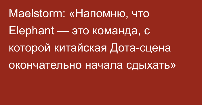 Maelstorm: «Напомню, что Elephant — это команда, с которой китайская Дота-сцена окончательно начала сдыхать»