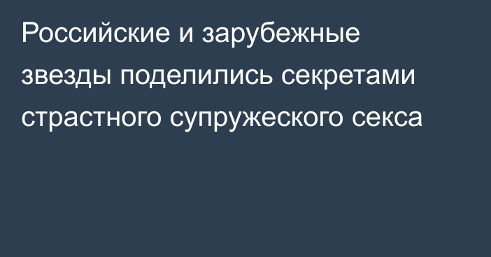 Российские и зарубежные звезды поделились секретами страстного супружеского секса