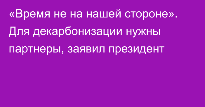 «Время не на нашей стороне». Для декарбонизации нужны партнеры, заявил президент