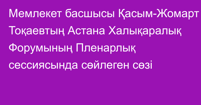 Мемлекет басшысы Қасым-Жомарт Тоқаевтың Астана Халықаралық Форумының Пленарлық сессиясында сөйлеген сөзі