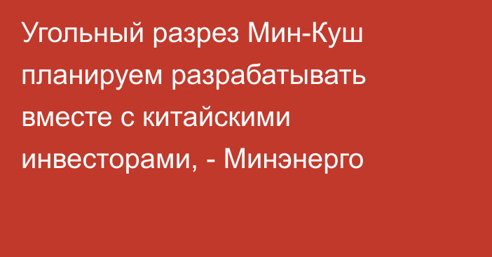 Угольный разрез Мин-Куш планируем разрабатывать вместе с китайскими инвесторами, - Минэнерго