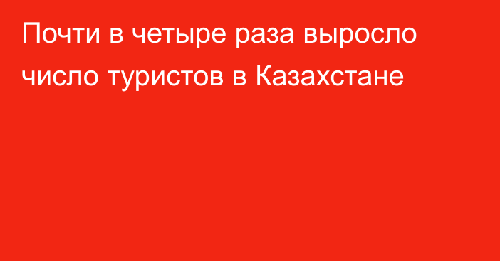 Почти в четыре раза выросло число туристов в Казахстане