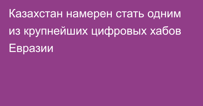 Казахстан намерен стать одним из крупнейших цифровых хабов Евразии