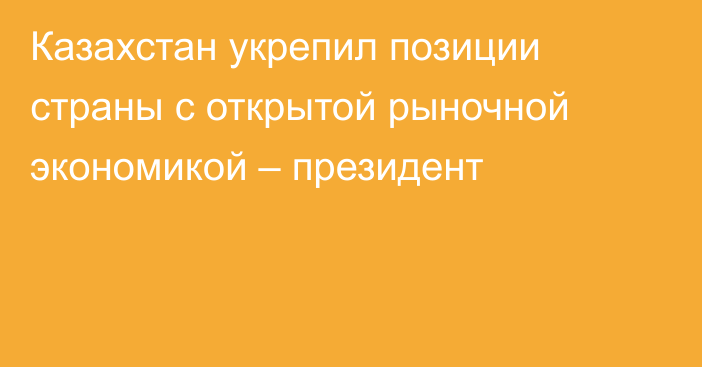 Казахстан укрепил позиции страны с открытой рыночной экономикой – президент