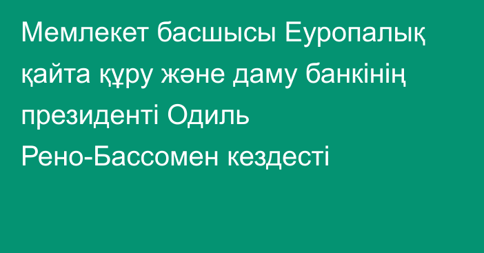 Мемлекет басшысы Еуропалық қайта құру және даму банкінің президенті Одиль Рено-Бассомен кездесті