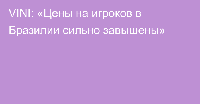 VINI: «Цены на игроков в Бразилии сильно завышены»