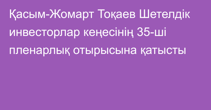 Қасым-Жомарт Тоқаев Шетелдік инвесторлар кеңесінің 35-ші пленарлық отырысына қатысты